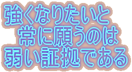 強くなりたいと 常に願うのは 弱い証拠である