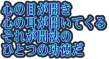 心の目が開き 心の耳が開いてくる それが聞法の ひとつの功徳だ