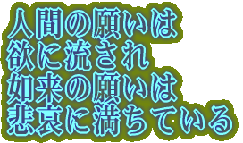 人間の願いは 欲に流され 如来の願いは 悲哀に満ちている