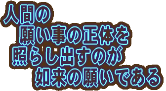 人間の 願い事の正体を 照らし出すのが 如来の願いである