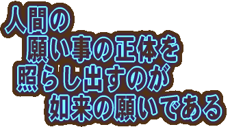 人間の 　願い事の正体を  照らし出すのが 　　如来の願いである