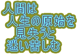 人間は 人生の原始を 見失うと 迷い苦しむ
