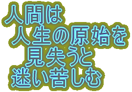 人間は  人生の原始を    見失うと  迷い苦しむ