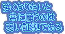強くなりたいと 　常に願うのは  弱い証拠である 
