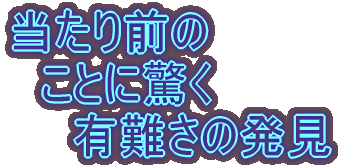 当たり前の ことに驚く 有難さの発見