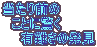 当たり前の 　ことに驚く 　　有難さの発見