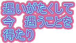 遇いがたくして 今 遇うことを 得たり
