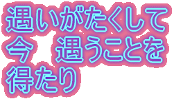 遇いがたくして 今　遇うことを 得たり