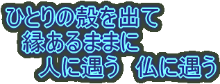 ひとりの殻を出て 　縁あるままに 　　人に遇う　仏に遇う