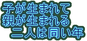 子が生まれて 親が生まれる 二人は同い年