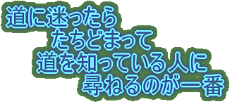 道に迷ったら たちどまって 道を知っている人に 尋ねるのが一番