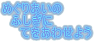 めぐりあいの ふしぎに てをあわせよう