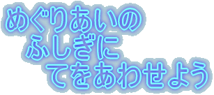 めぐりあいの 　ふしぎに 　　てをあわせよう