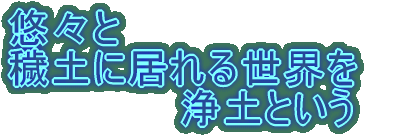 悠々と 穢土に居れる世界を　             浄土という