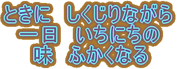 ときに　しくじりながら 　一日　いちにちの 　　味　ふかくなる