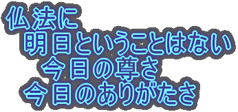 仏法に 　明日ということはない 　　今日の尊さ 　今日のありがたさ