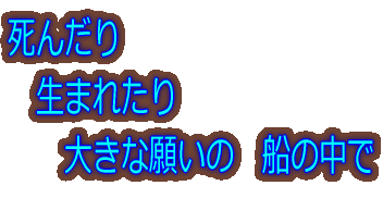 死んだり 生まれたり 大きな願いの 船の中で