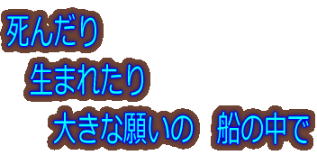 死んだり 　生まれたり 　　大きな願いの　船の中で