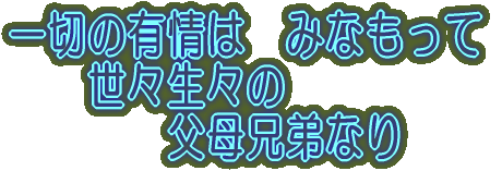 一切の有情は　みなもって 　　世々生々の 　　　　父母兄弟なり