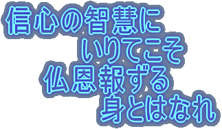 信心の智慧に 　　　　いりてこそ 　　仏恩報ずる 　　　　　身とはなれ