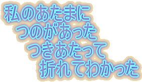 私のあたまに 　つのがあった 　　つきあたって 　　　折れてわかった