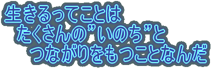生きるってことは たくさんの”いのち”と つながりをもつことなんだ