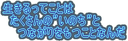 生きるってことは 　たくさんの”いのち”と 　　つながりをもつことなんだ