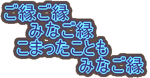 ご縁ご縁 　　みなご縁 　こまったことも 　　　　　　みなご縁