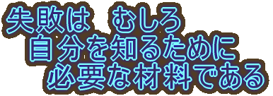 失敗は むしろ 自分を知るために 必要な材料である