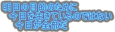 明日の目的のために 今日を生きているのではない 今日が全部だ