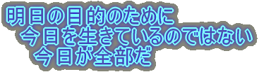 明日の目的のために 　今日を生きているのではない 　  今日が全部だ